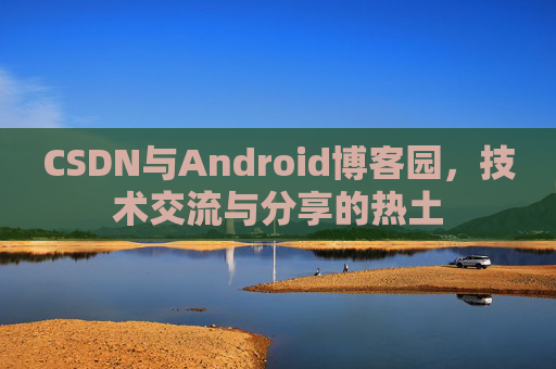 CSDN与Android博客园,技术交流与分享的热土